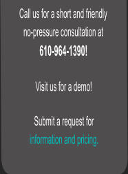 Call us for a short and friendly  no-pressure consultation at  610-964-1390!  Visit us for a demo!  Submit a request for  information and pricing.